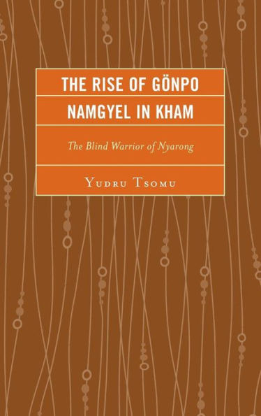 The Rise Of Gönpo Namgyel In Kham: The Blind Warrior Of Nyarong (Studies In Modern Tibetan Culture)