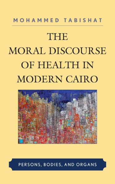 The Moral Discourse Of Health In Modern Cairo: Persons, Bodies, And Organs