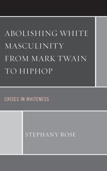 Abolishing White Masculinity From Mark Twain To Hiphop: Crises In Whiteness