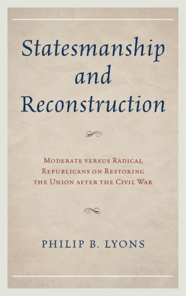 Statesmanship And Reconstruction: Moderate Versus Radical Republicans On Restoring The Union After The Civil War