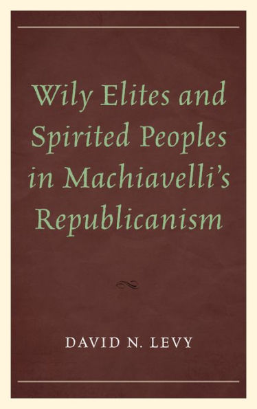 Wily Elites And Spirited Peoples In Machiavelli'S Republicanism
