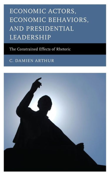 Economic Actors, Economic Behaviors, And Presidential Leadership: The Constrained Effects Of Rhetoric (Lexington Studies In Political Communication)