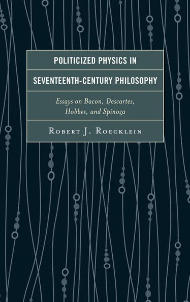 Politicized Physics In Seventeenth-Century Philosophy: Essays On Bacon, Descartes, Hobbes, And Spinoza