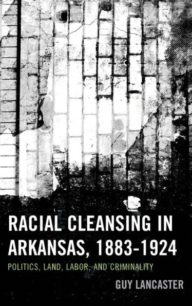 Racial Cleansing In Arkansas, 1883–1924: Politics, Land, Labor, And Criminality (New Studies In Southern History)