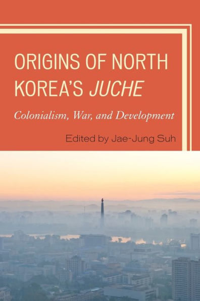Origins Of North Korea'S Juche: Colonialism, War, And Development