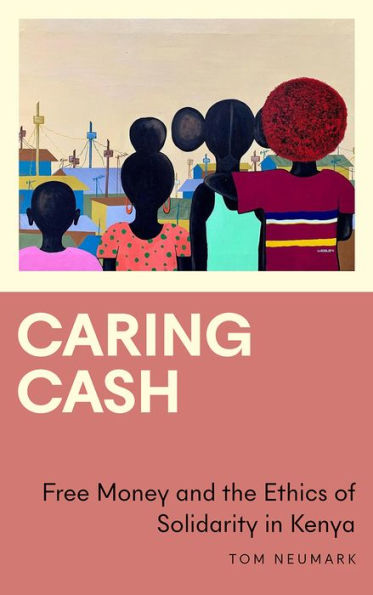Caring Cash: Free Money And The Ethics Of Solidarity In Kenya (Anthropology, Culture And Society)