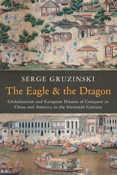 The Eagle And The Dragon: Globalization And European Dreams Of Conquest In China And America In The Sixteenth Century