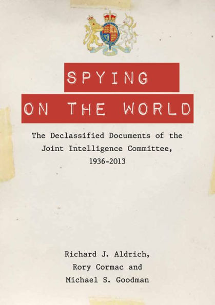 Spying On The World: The Declassified Documents Of The Joint Intelligence Committee, 1936-2013