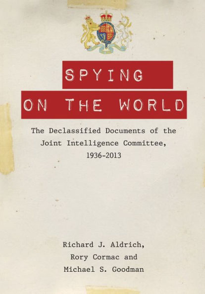 Spying On The World: The Declassified Documents Of The Joint Intelligence Committee, 1936-2013