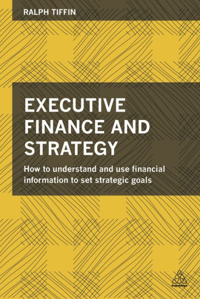 Executive Finance And Strategy: How To Understand And Use Financial Information To Set Strategic Goals