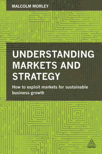 Understanding Markets And Strategy: How To Exploit Markets For Sustainable Business Growth