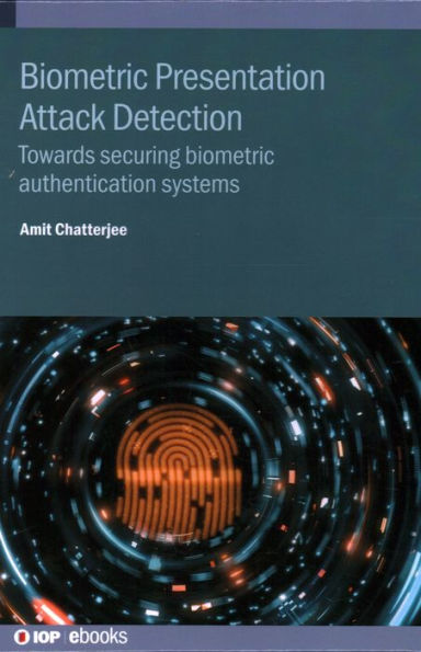 Biometric Presentation Attack Detection: Towards Securing Biometric Authentication Systems (Iop Ebooks)