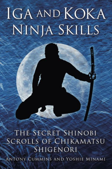 Iga And Koka Ninja Skills: The Secret Shinobi Scrolls Of Chikamatsu Shigenori