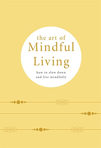 The Art Of Mindful Living: How To Slow Down And Live Mindfully