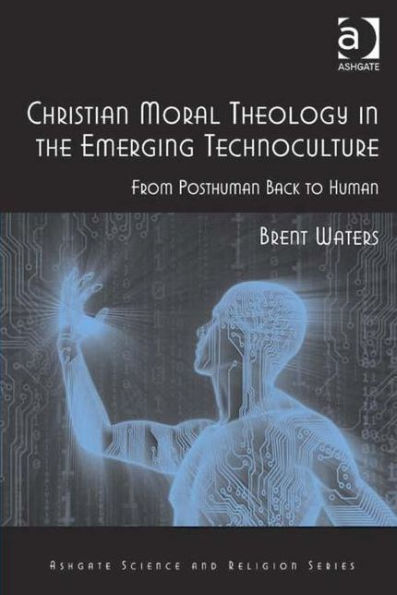 Christian Moral Theology In The Emerging Technoculture: From Posthuman Back To Human (Routledge Science And Religion Series)