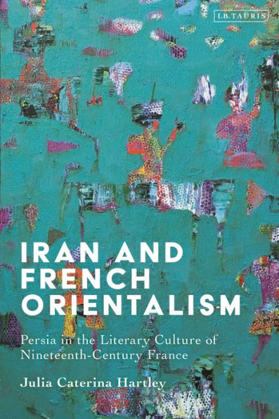 Iran And French Orientalism: Persia In The Literary Culture Of Nineteenth-Century France