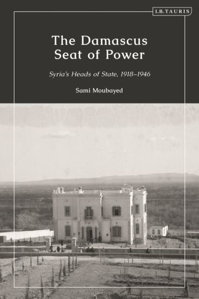 The Damascus Seat Of Power: Syria’S Heads Of State, 1918-1946