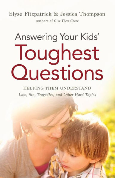 Answering Your Kids' Toughest Questions: Helping Them Understand Loss, Sin, Tragedies, And Other Hard Topics