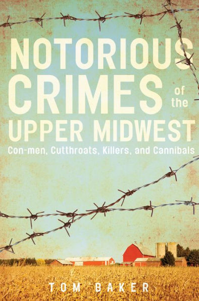 Notorious Crimes Of The Upper Midwest: Con-Men, Cutthroats, Killers, And Cannibals