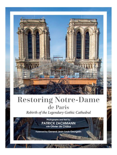 Restoring Notre-Dame De Paris: Rebirth Of The Legendary Gothic Cathedral