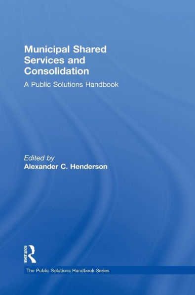 Municipal Shared Services And Consolidation: A Public Solutions Handbook (The Public Solutions Handbook Series)