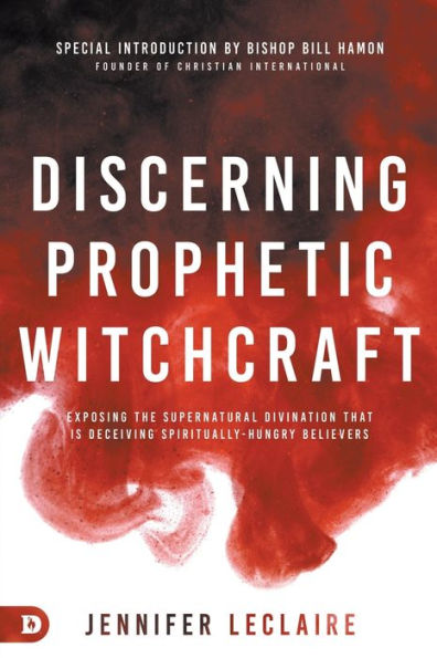 Discerning Prophetic Witchcraft: Exposing The Supernatural Divination That Is Deceiving Spiritually-Hungry Believers