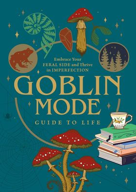 Goblin Mode Guide To Life: Embrace Your Feral Side And Thrive In Imperfection