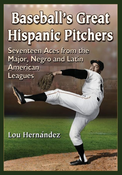 Baseball'S Great Hispanic Pitchers: Seventeen Aces From The Major, Negro And Latin American Leagues