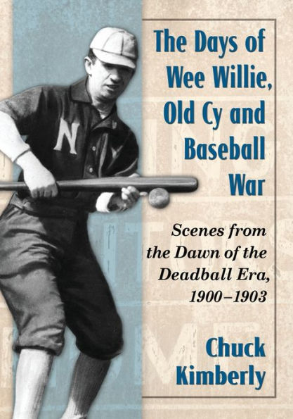 The Days Of Wee Willie, Old Cy And Baseball War: Scenes From The Dawn Of The Deadball Era, 1900-1903