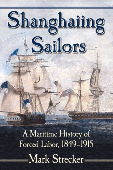 Shanghaiing Sailors: A Maritime History Of Forced Labor, 1849-1915