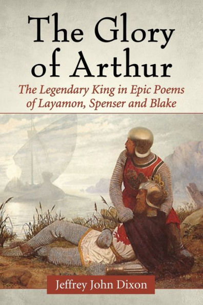 The Glory Of Arthur: The Legendary King In Epic Poems Of Layamon, Spenser And Blake