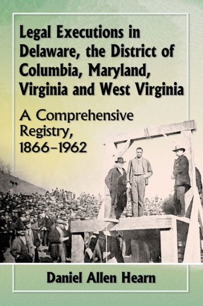 Legal Executions In Delaware, The District Of Columbia, Maryland, Virginia And West Virginia: A Comprehensive Registry, 1866-1962