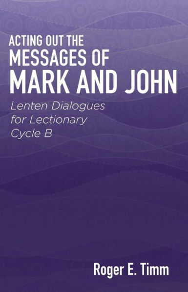 Acting Out The Messages Of Mark And John: Lenten Dialogues For Lectionary Cycle B
