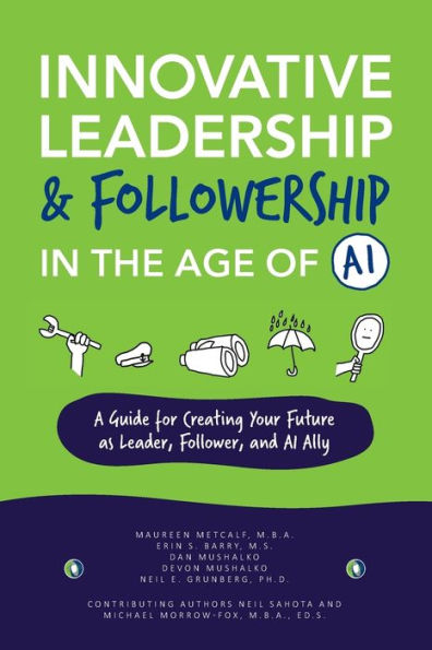 Innovative Leadership & Followership In The Age Of Ai: A Guide To Creating Your Future As Leader, Follower, And Ai Ally