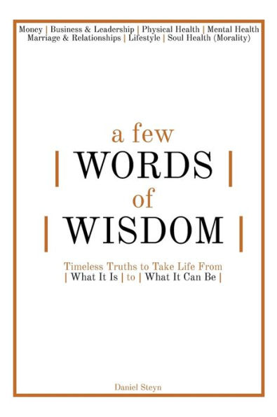 A Few Words Of Wisdom: Timeless Truths To Take Life From What It Is To What It Can Be