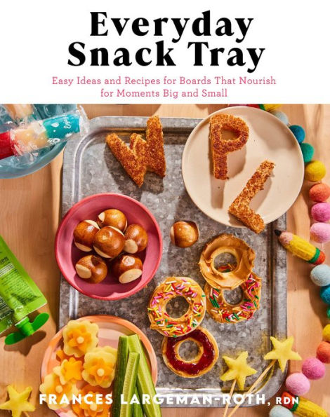 Everyday Snack Tray: Easy Ideas And Recipes For Boards That Nourish For Moments Big And Small