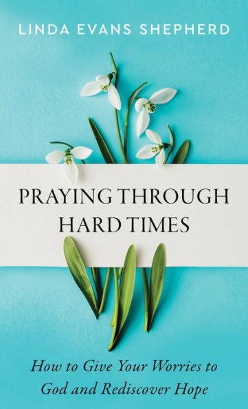 Praying through Hard Times: How to Give Your Worries to God and Rediscover Hope