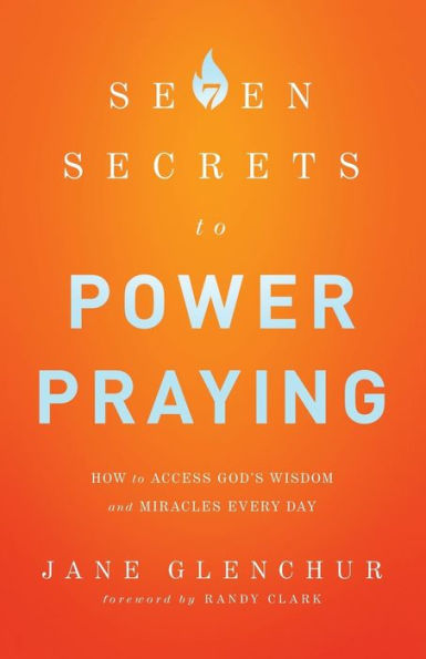 7 Secrets To Power Praying: How To Access God'S Wisdom And Miracles Every Day