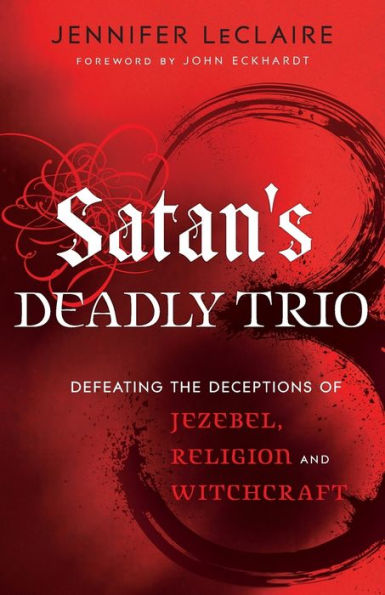 Satan'S Deadly Trio: Defeating The Deceptions Of Jezebel, Religion And Witchcraft