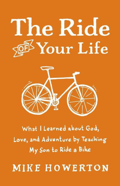 The Ride Of Your Life: What I Learned About God, Love, And Adventure By Teaching My Son To Ride A Bike