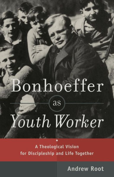 Bonhoeffer As Youth Worker: A Theological Vision For Discipleship And Life Together