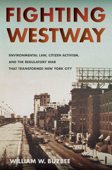 Fighting Westway: Environmental Law, Citizen Activism, And The Regulatory War That Transformed New York City