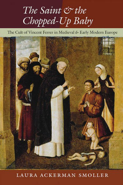 The Saint And The Chopped-Up Baby: The Cult Of Vincent Ferrer In Medieval And Early Modern Europe