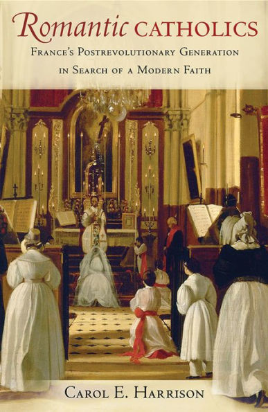 Romantic Catholics: France'S Postrevolutionary Generation In Search Of A Modern Faith