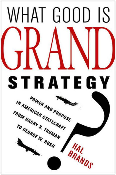 What Good Is Grand Strategy?: Power And Purpose In American Statecraft From Harry S. Truman To George W. Bush
