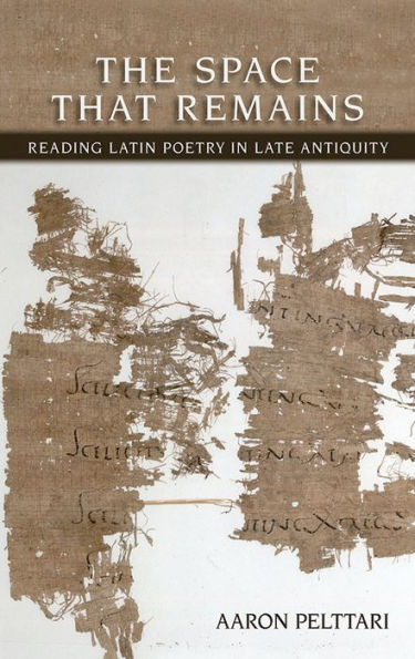 The Space That Remains: Reading Latin Poetry In Late Antiquity (Cornell Studies In Classical Philology, 64)