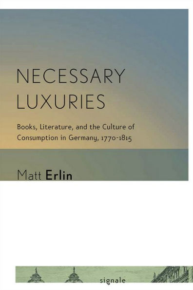 Necessary Luxuries: Books, Literature, And The Culture Of Consumption In Germany, 1770-1815 (Signale: Modern German Letters, Cultures, And Thought)