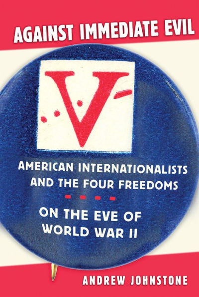 Against Immediate Evil: American Internationalists And The Four Freedoms On The Eve Of World War Ii