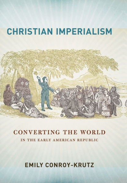 Christian Imperialism: Converting The World In The Early American Republic (The United States In The World)