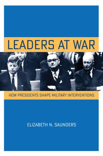 Leaders At War: How Presidents Shape Military Interventions (Cornell Studies In Security Affairs)